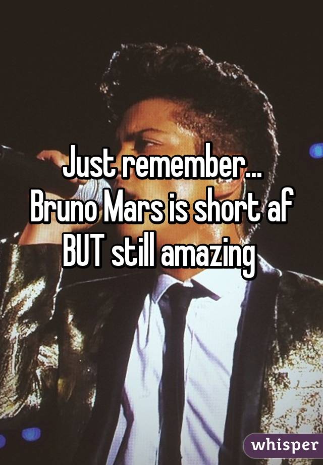 Just remember...
Bruno Mars is short af
BUT still amazing 
