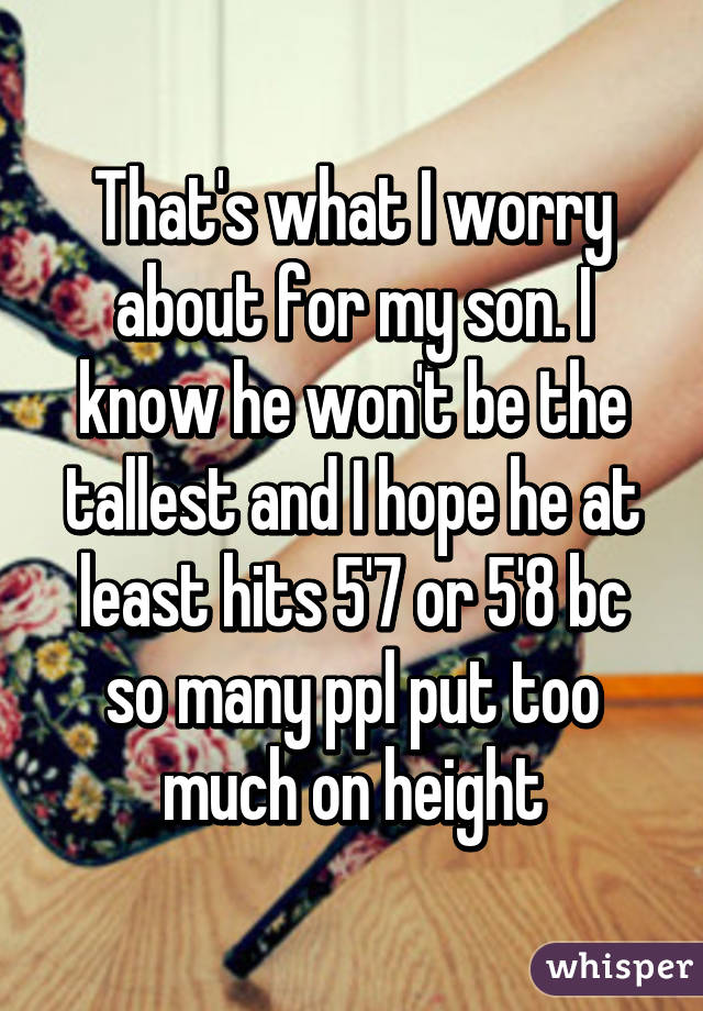 That's what I worry about for my son. I know he won't be the tallest and I hope he at least hits 5'7 or 5'8 bc so many ppl put too much on height