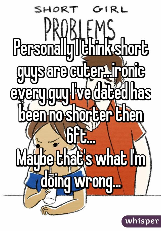 Personally I think short guys are cuter...ironic every guy I've dated has been no shorter then 6ft...
Maybe that's what I'm doing wrong...