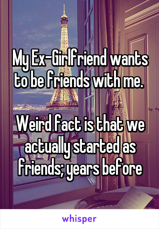 My Ex-Girlfriend wants to be friends with me. 

Weird fact is that we actually started as friends; years before