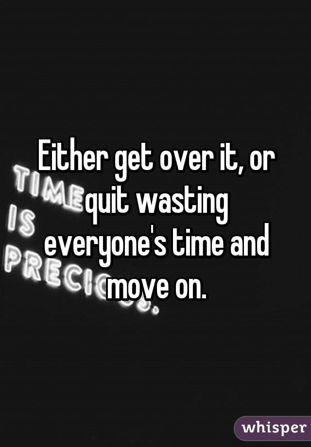 Either get over it, or quit wasting everyone's time and move on.