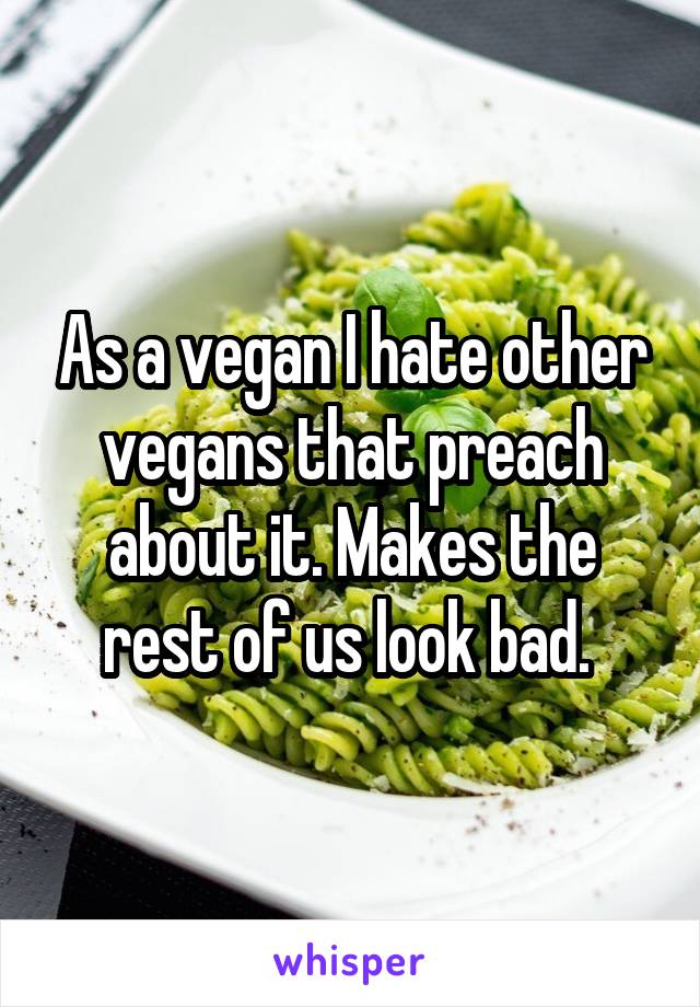 As a vegan I hate other vegans that preach about it. Makes the rest of us look bad. 