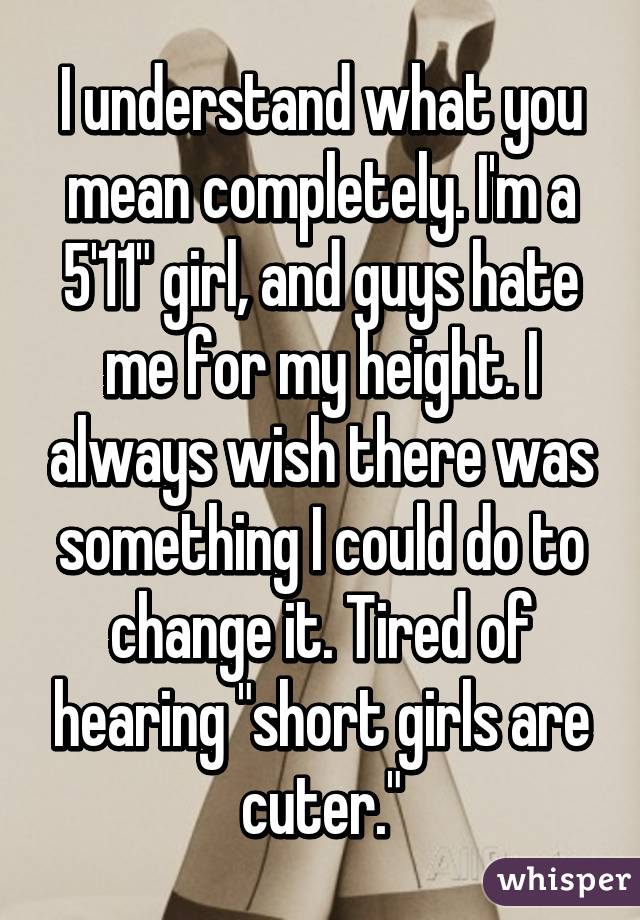 I understand what you mean completely. I'm a 5'11" girl, and guys hate me for my height. I always wish there was something I could do to change it. Tired of hearing "short girls are cuter."