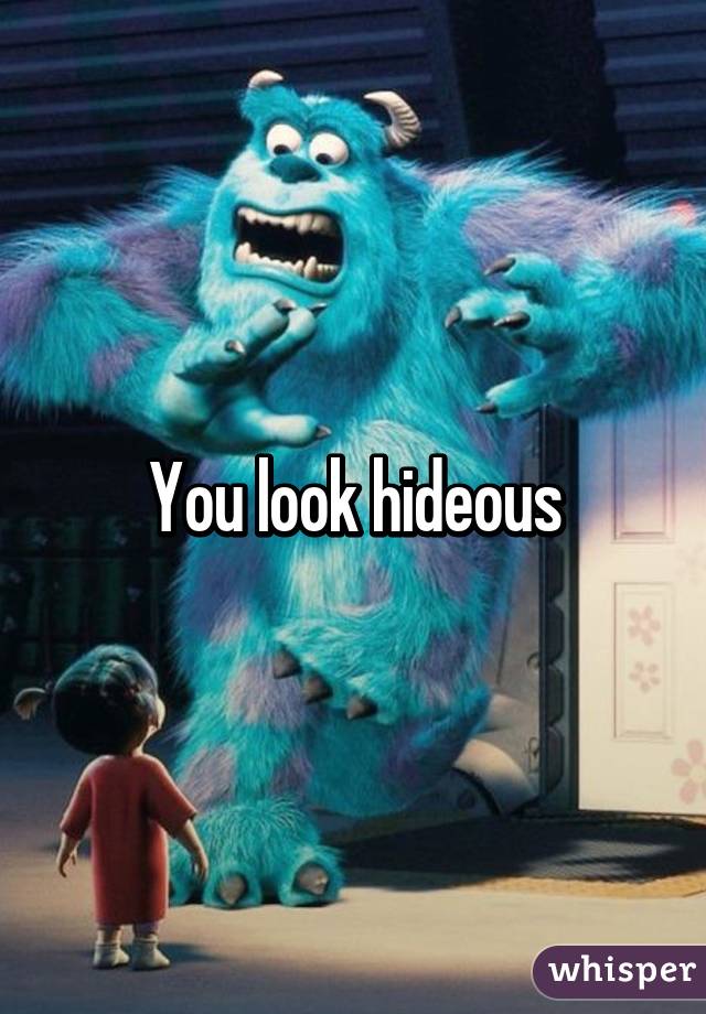 You look hideous