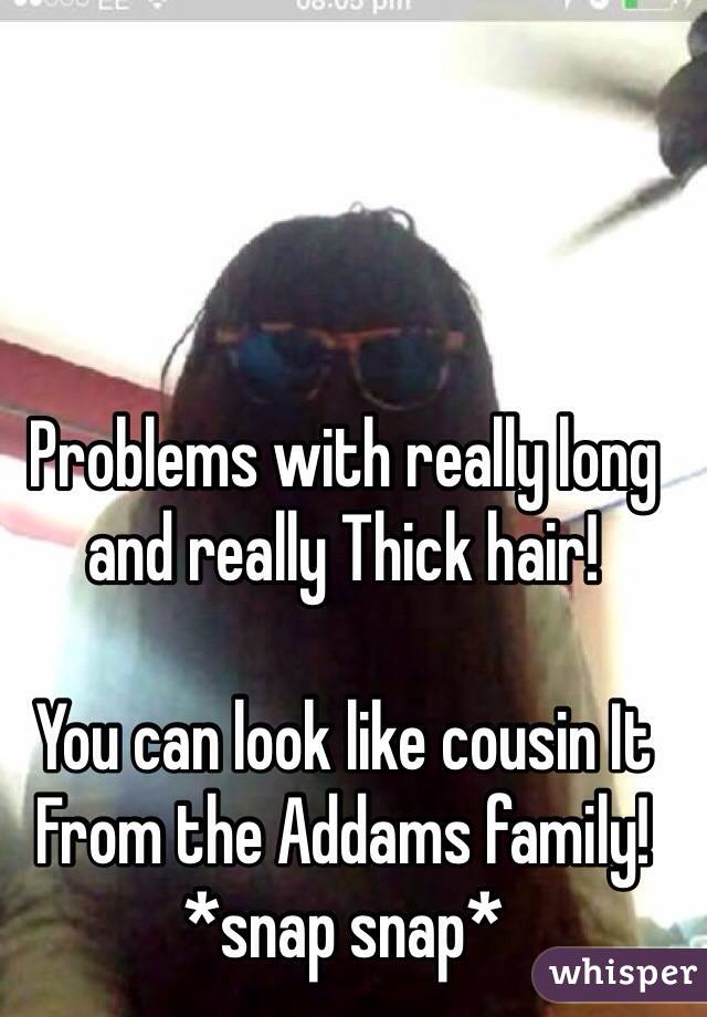 Problems with really long and really Thick hair! 

You can look like cousin It
From the Addams family! 
*snap snap* 