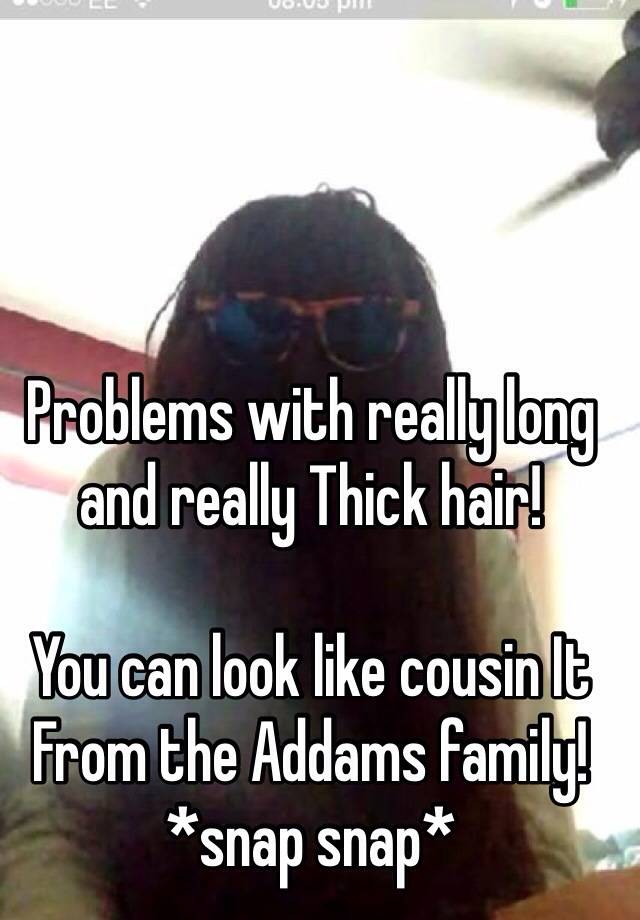 Problems with really long and really Thick hair! 

You can look like cousin It
From the Addams family! 
*snap snap* 