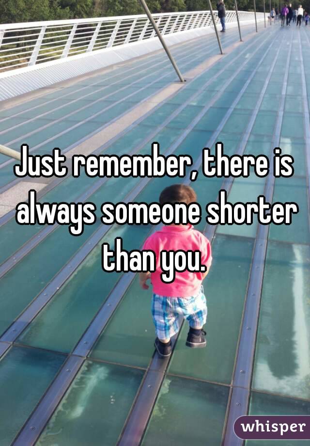 Just remember, there is always someone shorter than you. 
