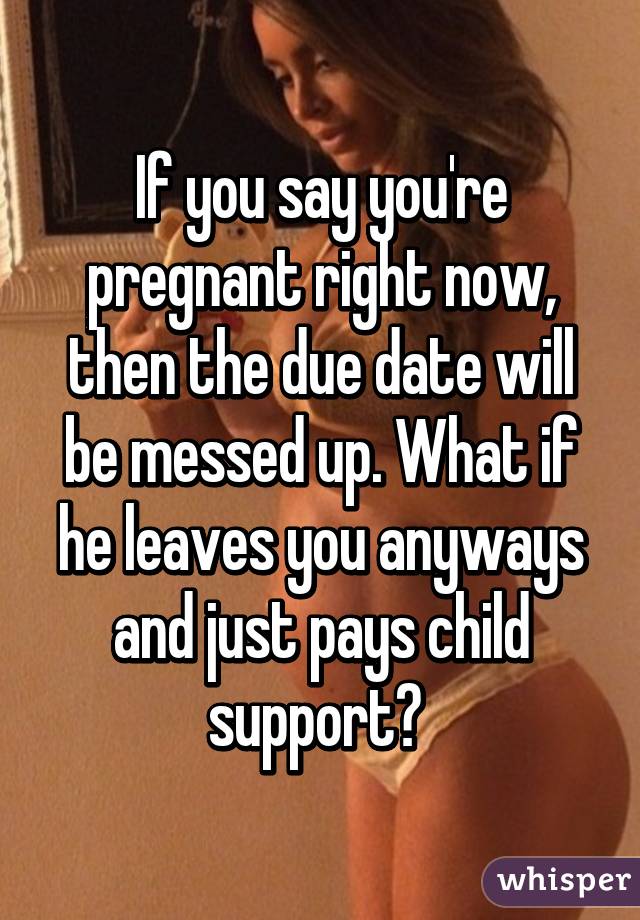 If you say you're pregnant right now, then the due date will be messed up. What if he leaves you anyways and just pays child support? 