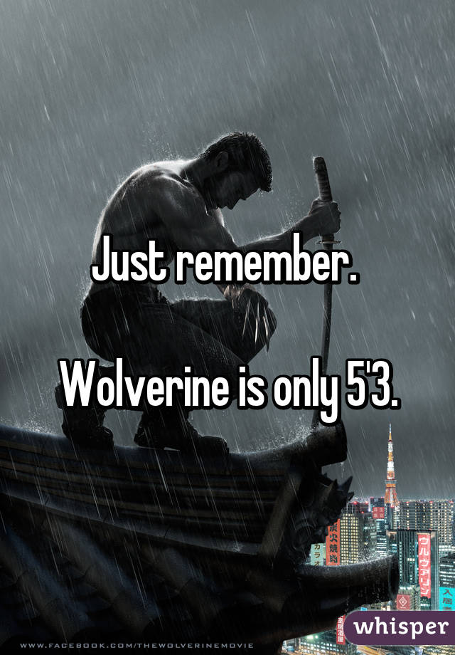 Just remember. 

Wolverine is only 5'3.