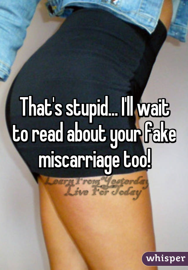 That's stupid... I'll wait to read about your fake miscarriage too!