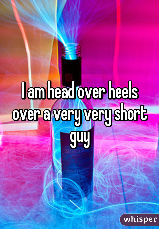 I am head over heels over a very very short guy