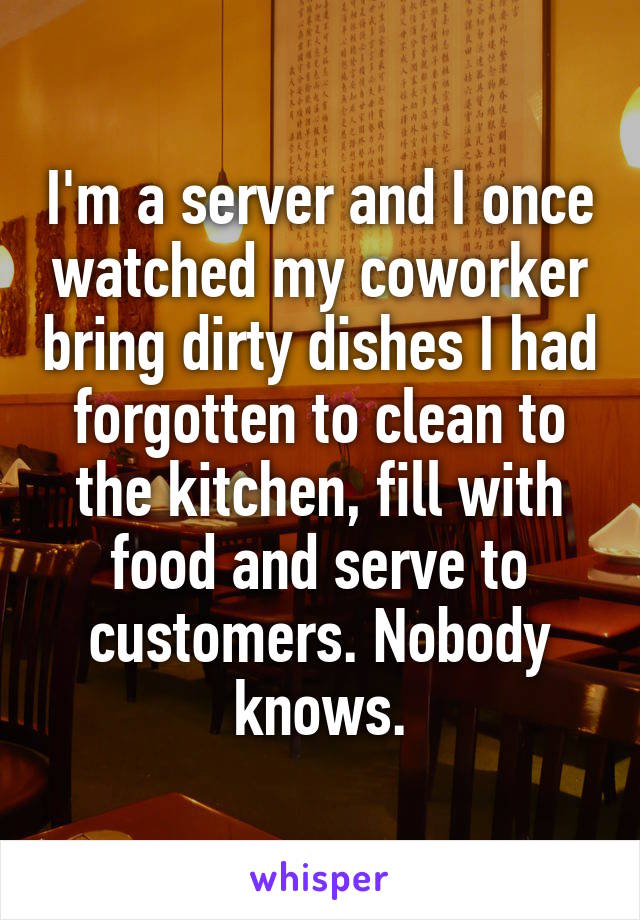 I'm a server and I once watched my coworker bring dirty dishes I had forgotten to clean to the kitchen, fill with food and serve to customers. Nobody knows.
