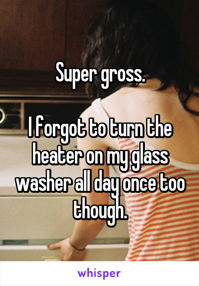 Super gross.

I forgot to turn the heater on my glass washer all day once too though.