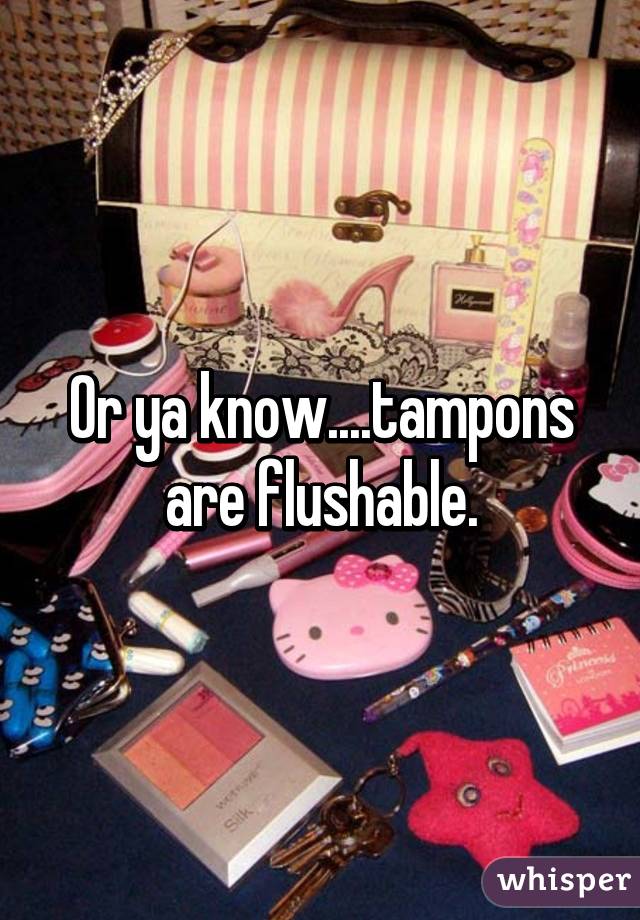 Or ya know....tampons are flushable.
