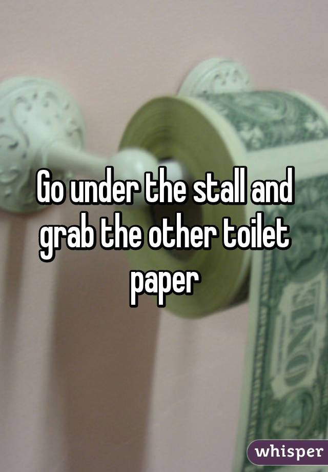 Go under the stall and grab the other toilet paper