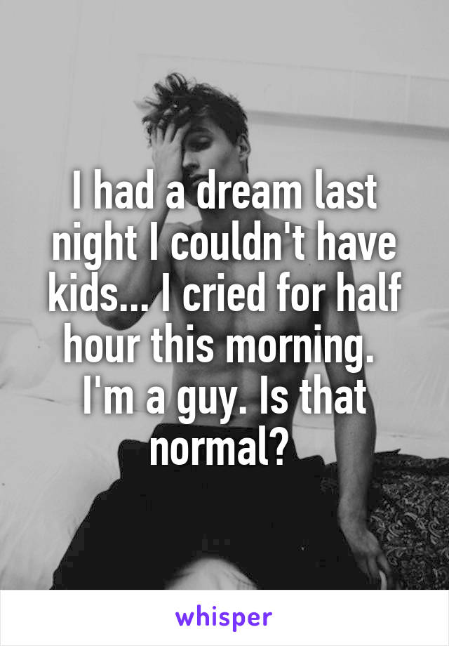 I had a dream last night I couldn't have kids... I cried for half hour this morning. 
I'm a guy. Is that normal? 