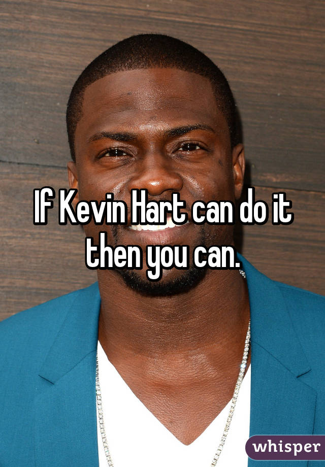 If Kevin Hart can do it then you can.