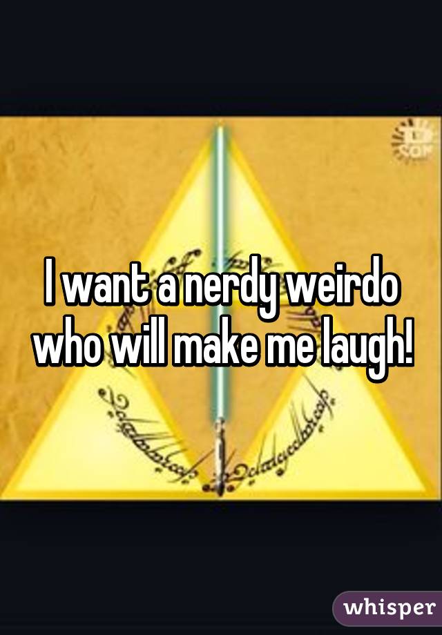 I want a nerdy weirdo who will make me laugh!