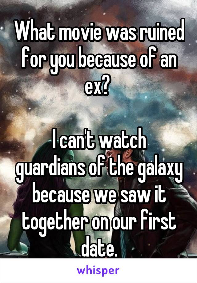 What movie was ruined for you because of an ex? 

I can't watch guardians of the galaxy because we saw it together on our first date.