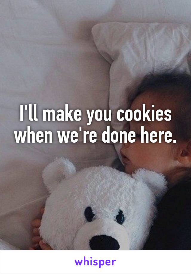 I'll make you cookies when we're done here. 