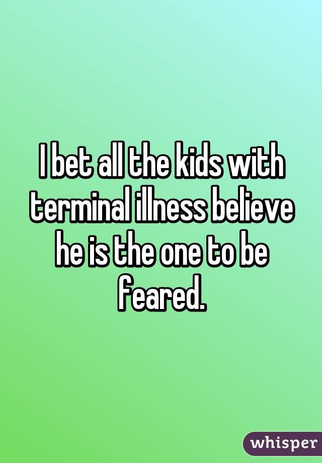 I bet all the kids with terminal illness believe he is the one to be feared.