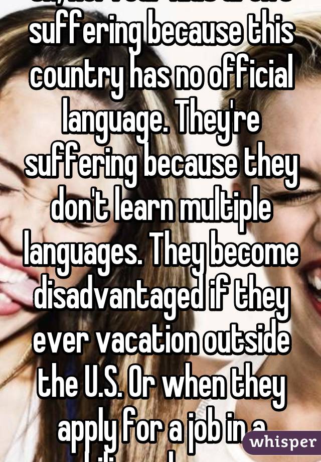 Uh, no. Your kids aren't suffering because this country has no official language. They're suffering because they don't learn multiple languages. They become disadvantaged if they ever vacation outside the U.S. Or when they apply for a job in a bilingual area.