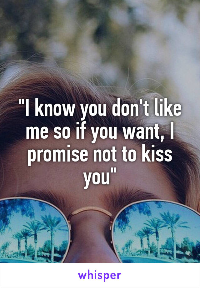 "I know you don't like me so if you want, I promise not to kiss you"
