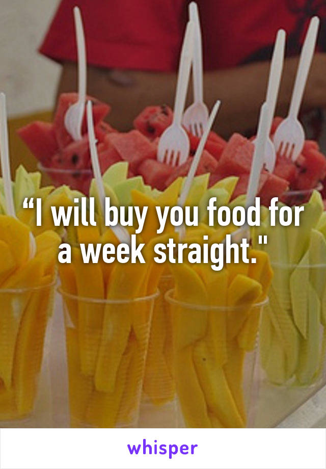 “I will buy you food for a week straight."