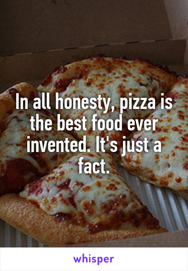 In all honesty, pizza is the best food ever invented. It's just a fact.