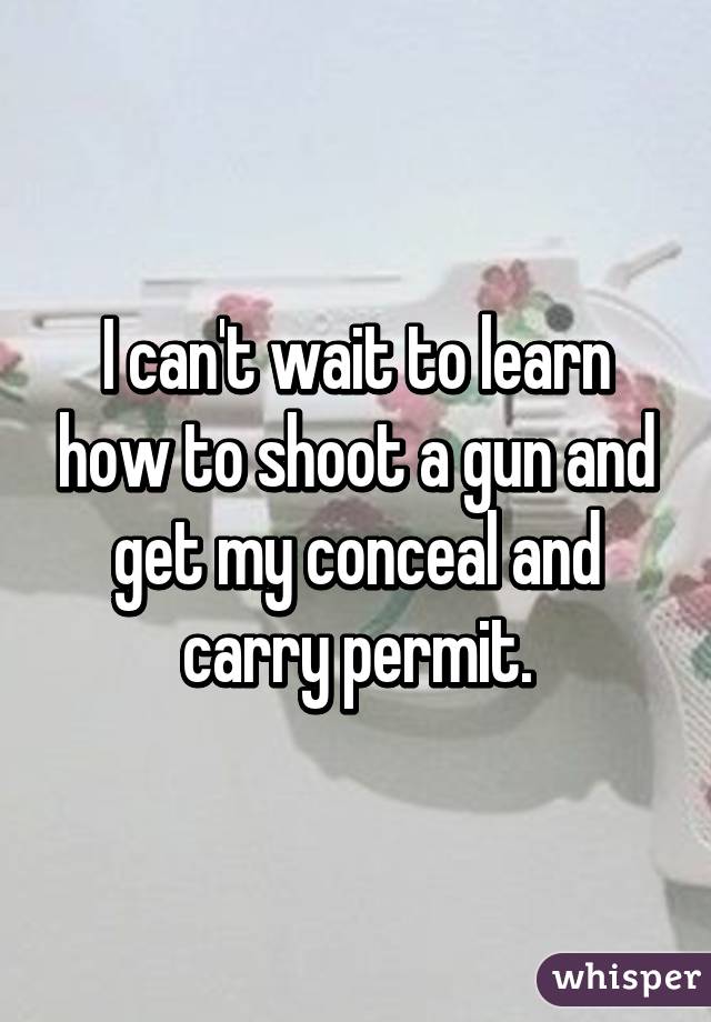 I can't wait to learn how to shoot a gun and get my conceal and carry permit.