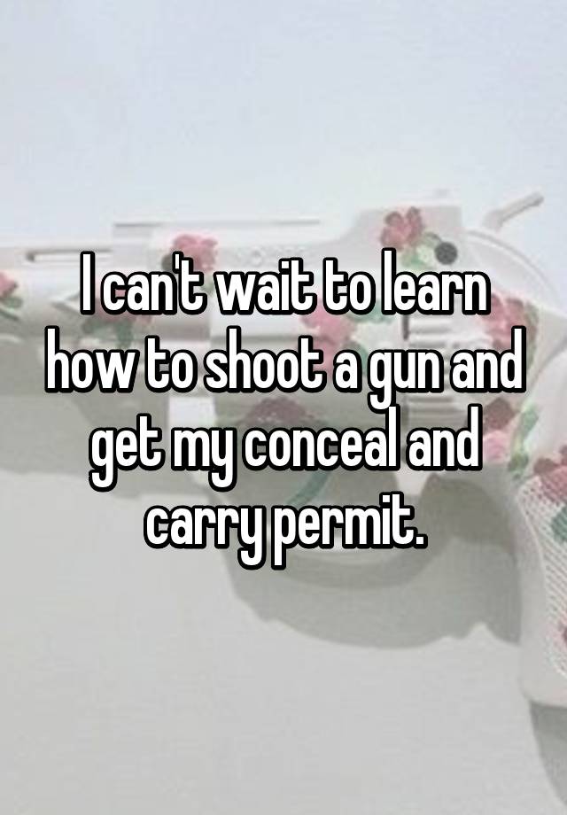 I can't wait to learn how to shoot a gun and get my conceal and carry permit.