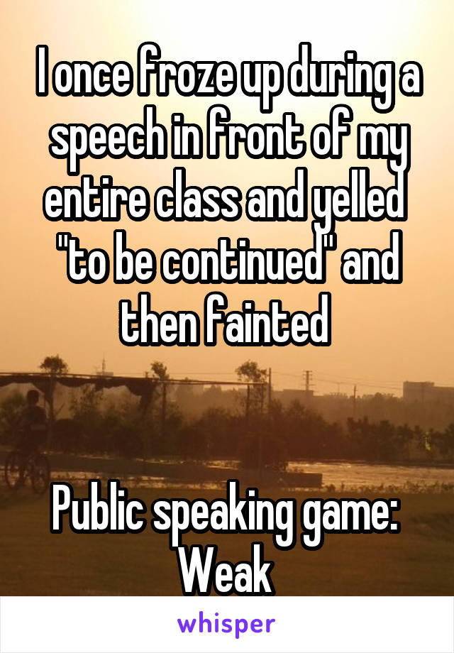 I once froze up during a speech in front of my entire class and yelled 
"to be continued" and then fainted 


Public speaking game:  Weak 