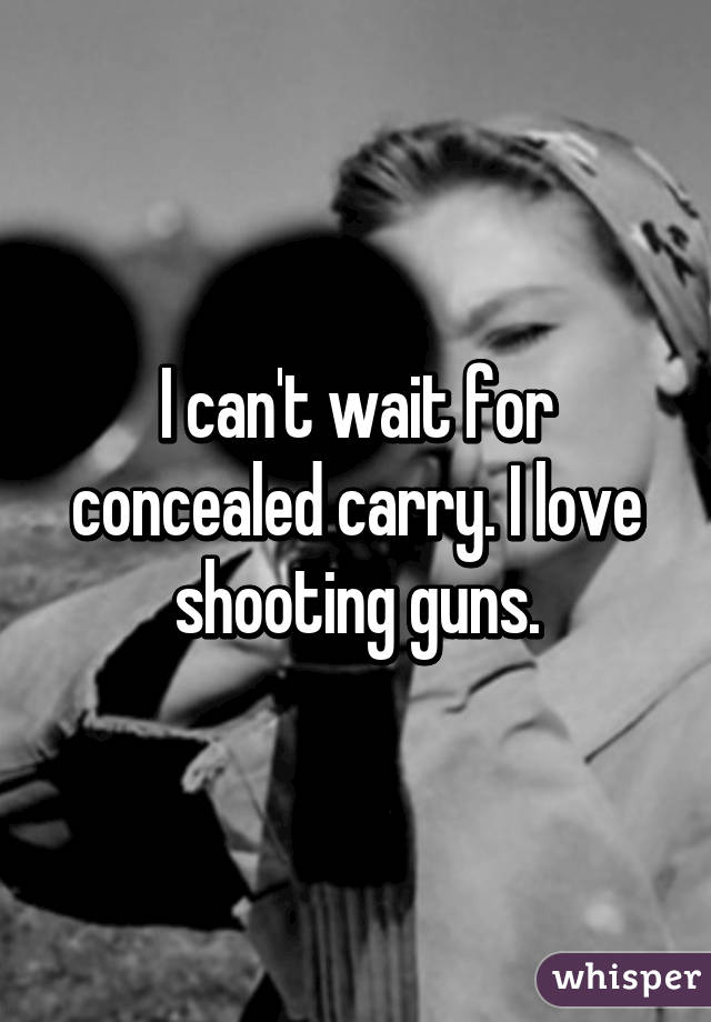 I can't wait for concealed carry. I love shooting guns.