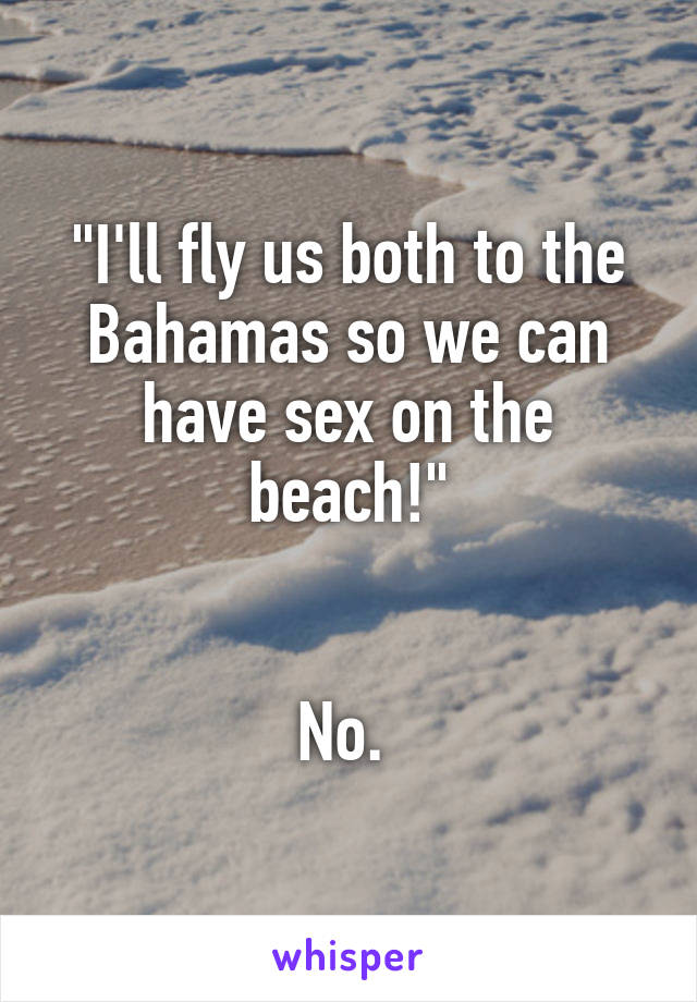 "I'll fly us both to the Bahamas so we can have sex on the beach!"


No. 