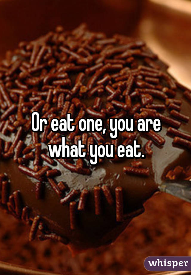 Or eat one, you are what you eat.