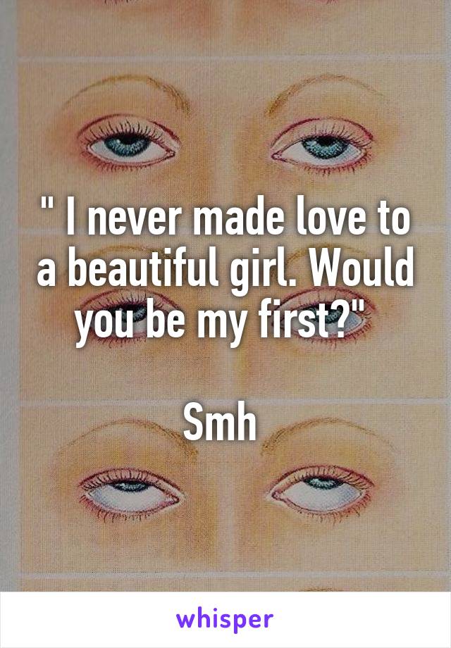 " I never made love to a beautiful girl. Would you be my first?" 

Smh 