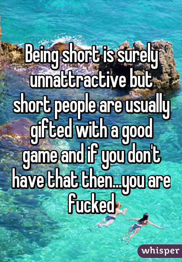 Being short is surely unnattractive but short people are usually gifted with a good game and if you don't have that then...you are fucked