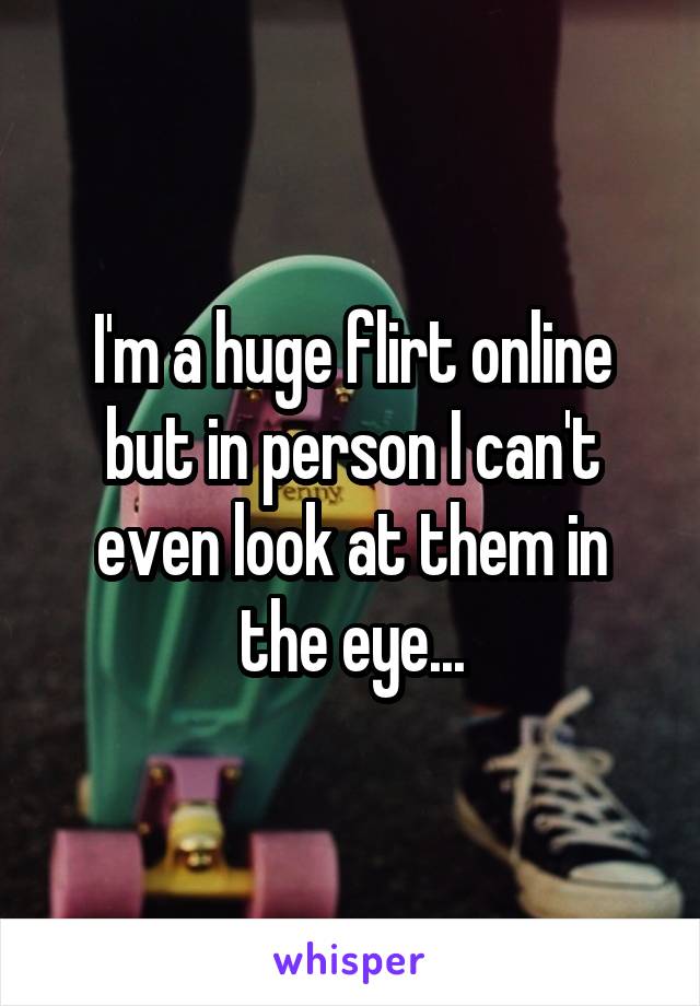 I'm a huge flirt online but in person I can't even look at them in the eye...