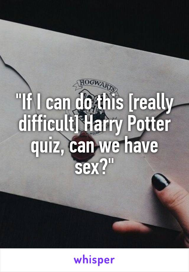 "If I can do this [really difficult] Harry Potter quiz, can we have sex?"