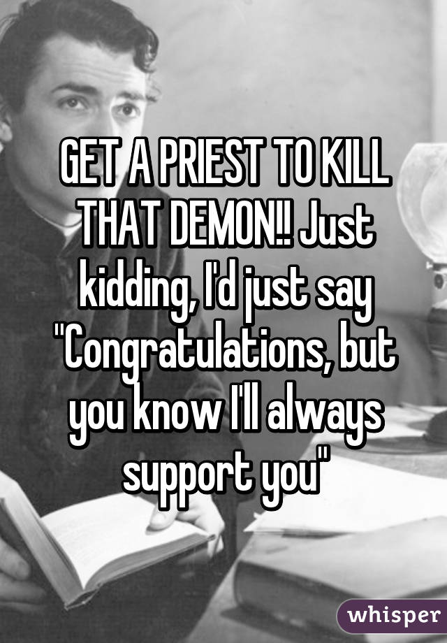 GET A PRIEST TO KILL THAT DEMON!! Just kidding, I'd just say "Congratulations, but you know I'll always support you"