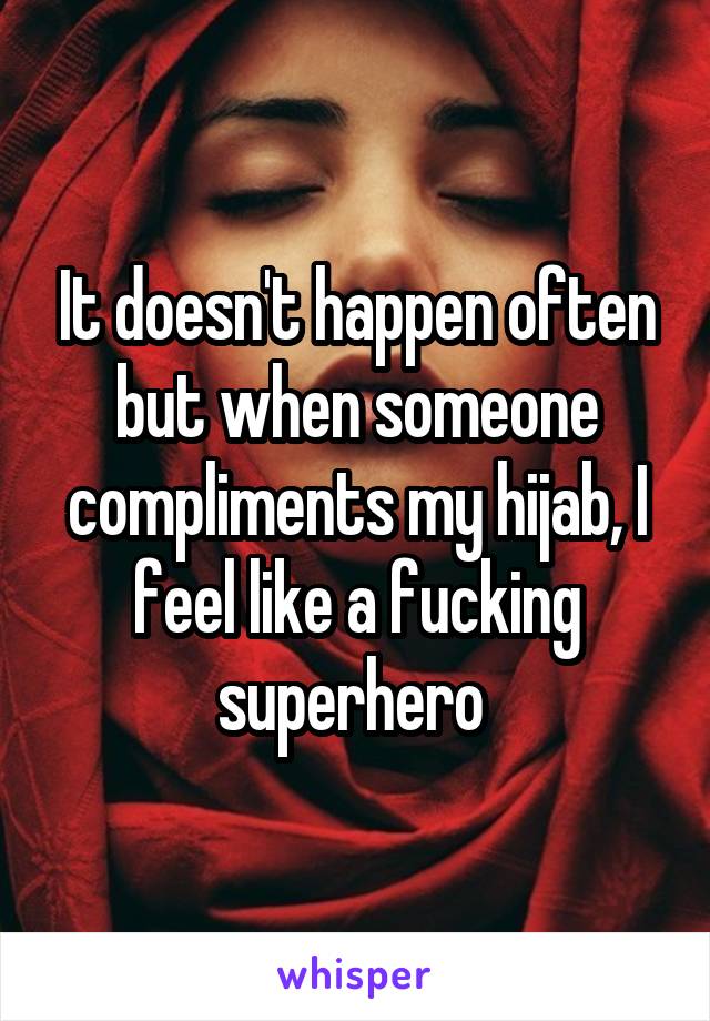 It doesn't happen often but when someone compliments my hijab, I feel like a fucking superhero 