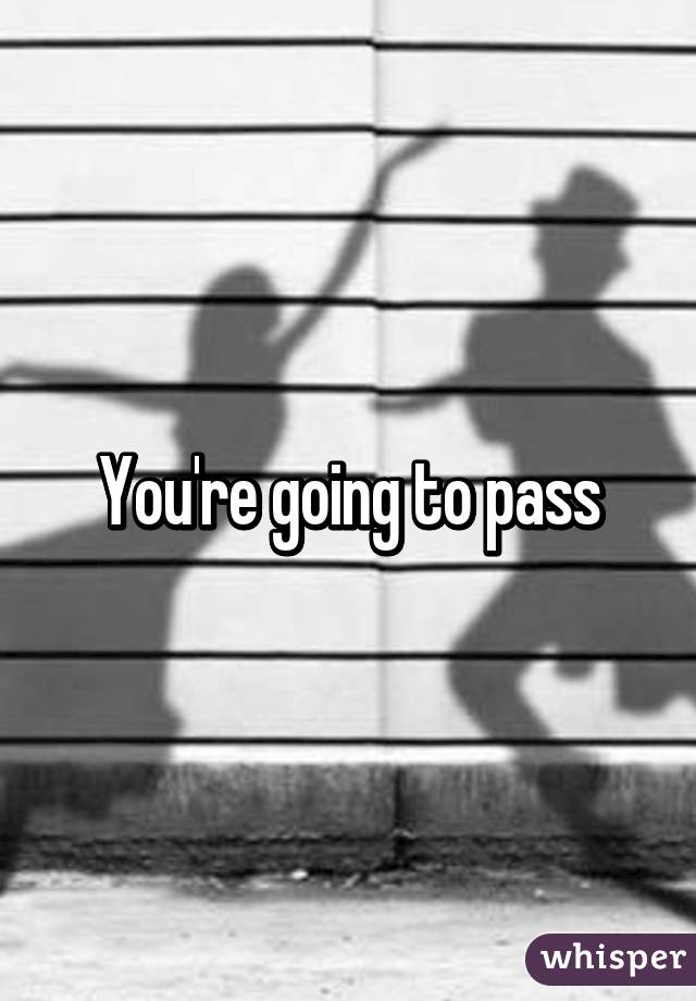 You're going to pass