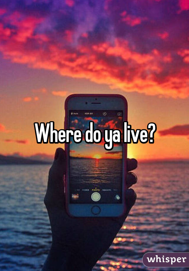 Where do ya live?