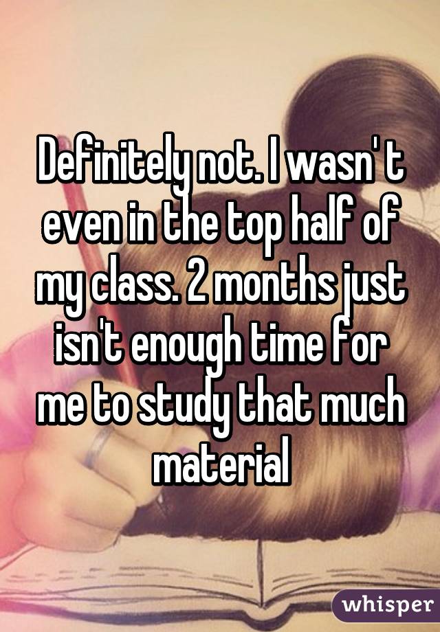 Definitely not. I wasn' t even in the top half of my class. 2 months just isn't enough time for me to study that much material