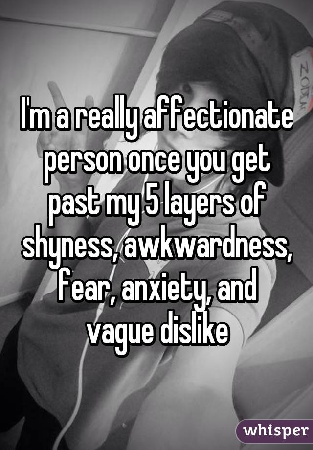 I'm a really affectionate person once you get past my 5 layers of shyness, awkwardness, fear, anxiety, and vague dislike