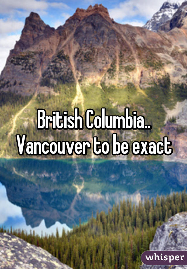 British Columbia.. Vancouver to be exact