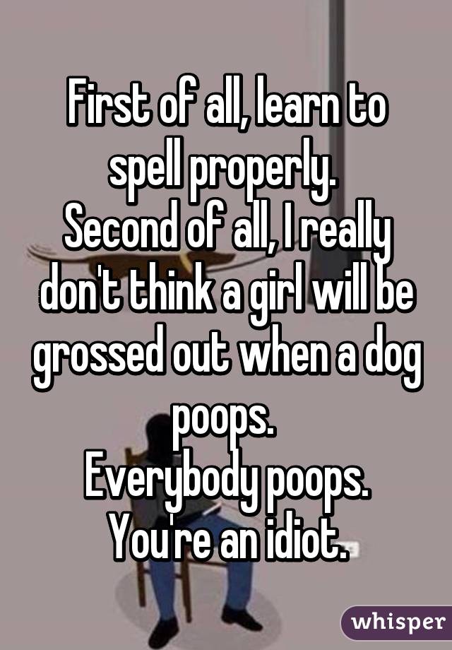 First of all, learn to spell properly. 
Second of all, I really don't think a girl will be grossed out when a dog poops. 
Everybody poops.
You're an idiot.