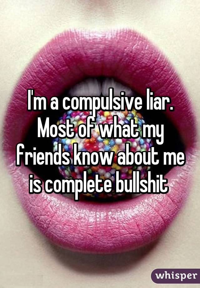 I'm a compulsive liar.
Most of what my friends know about me is complete bullshit 