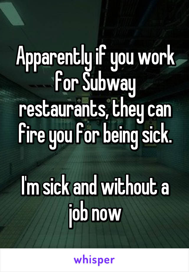 Apparently if you work for Subway restaurants, they can fire you for being sick.

I'm sick and without a job now