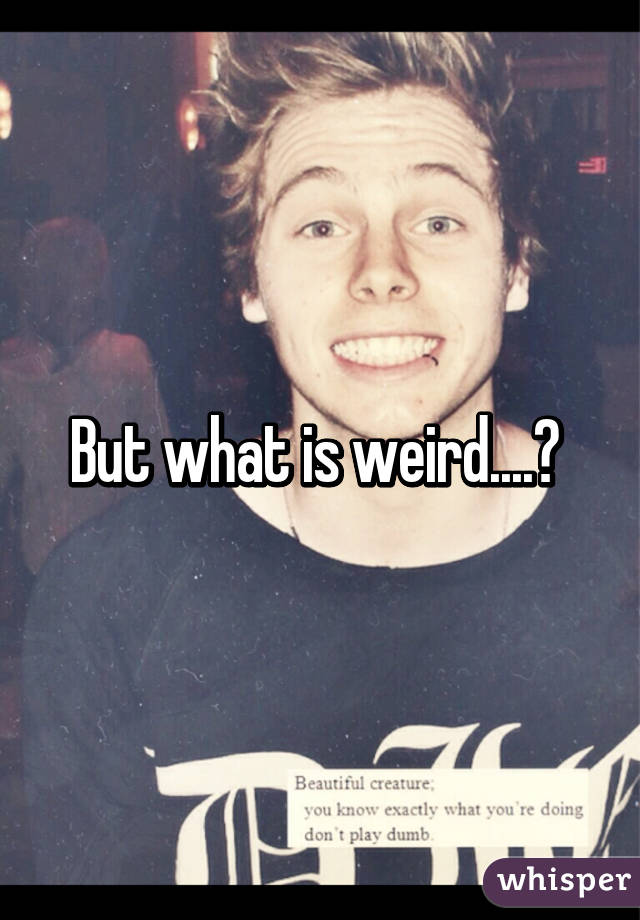 But what is weird....? 